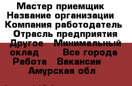 Мастер-приемщик › Название организации ­ Компания-работодатель › Отрасль предприятия ­ Другое › Минимальный оклад ­ 1 - Все города Работа » Вакансии   . Амурская обл.